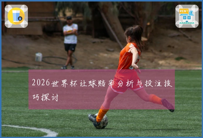 2026世界杯让球赔率分析与投注技巧探讨