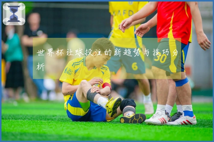 世界杯让球投注的新趋势与技巧分析