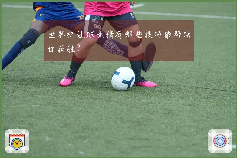 世界杯让球竞猜有哪些技巧能帮助你获胜？