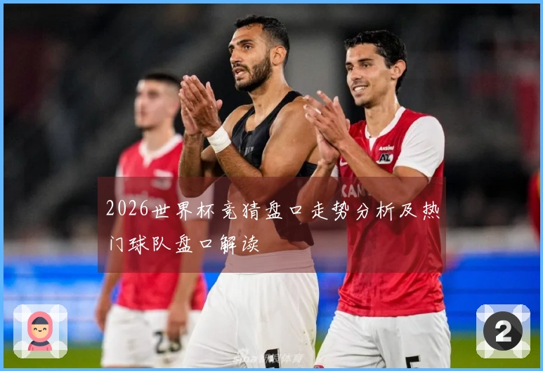 2026世界杯竞猜盘口走势分析及热门球队盘口解读