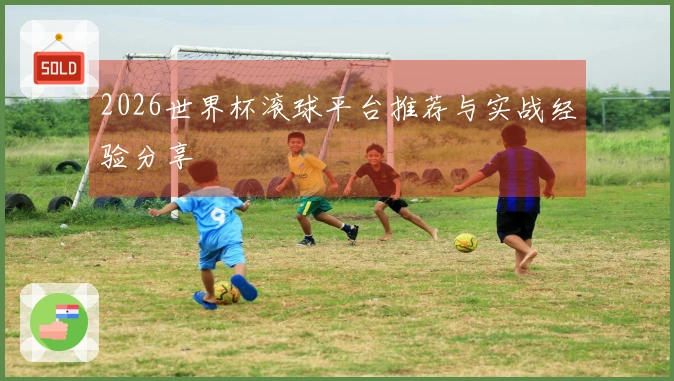 2026世界杯滚球平台推荐与实战经验分享