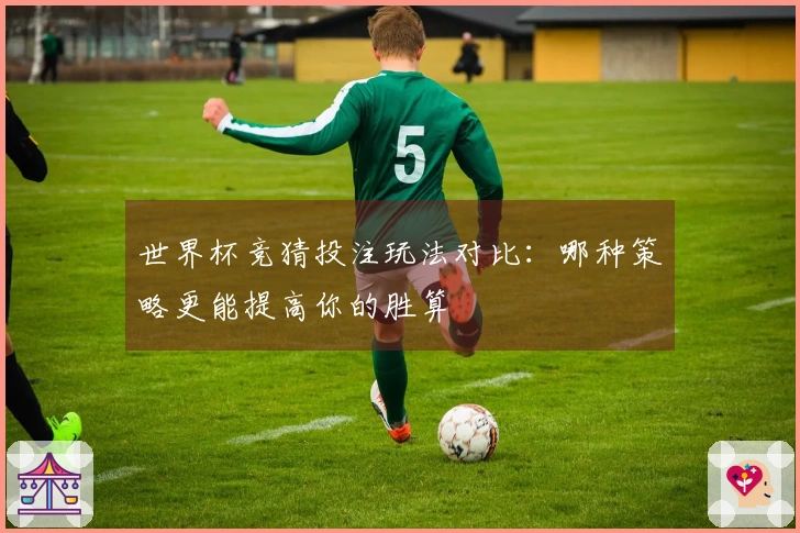 世界杯竞猜投注玩法对比：哪种策略更能提高你的胜算