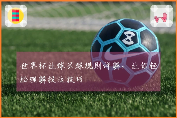 世界杯让球买球规则详解，让你轻松理解投注技巧