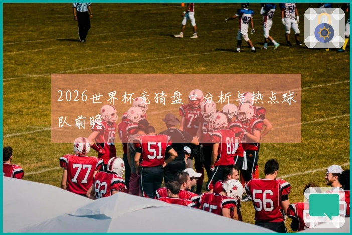 2026世界杯竞猜盘口分析与热点球队前瞻