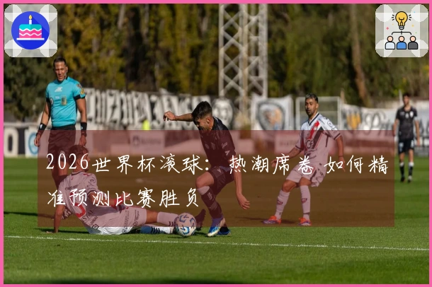 2026世界杯滚球：热潮席卷 如何精准预测比赛胜负