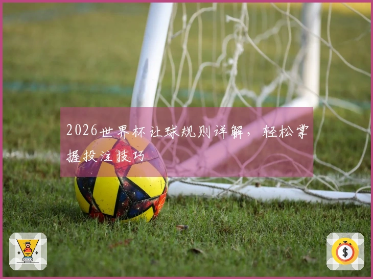 2026世界杯让球规则详解，轻松掌握投注技巧