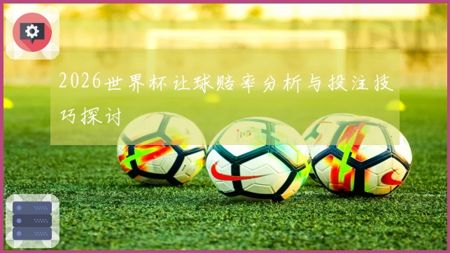 2026世界杯让球赔率分析与投注技巧探讨