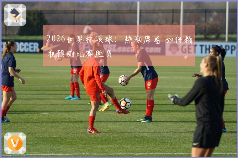 2026世界杯滚球：热潮席卷 如何精准预测比赛胜负