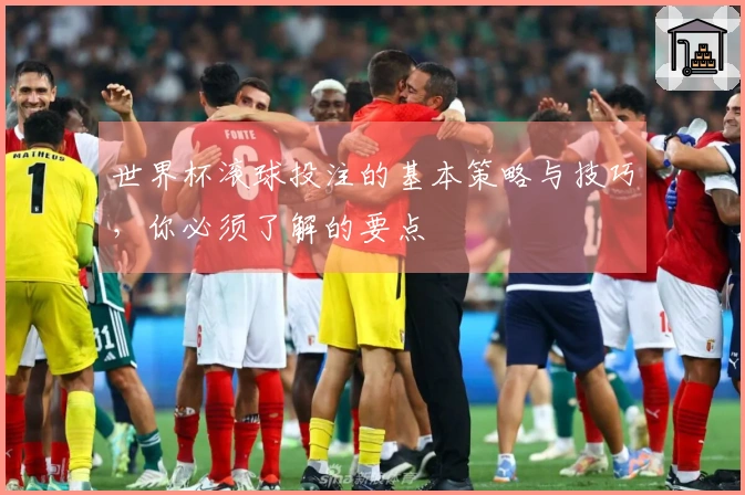 世界杯滚球投注的基本策略与技巧，你必须了解的要点