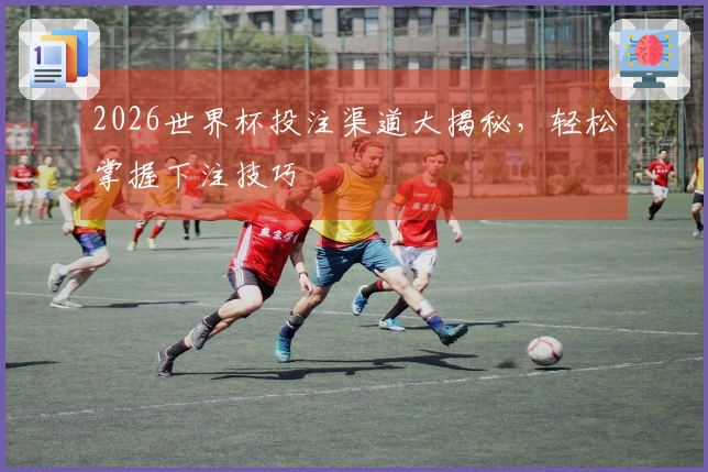 2026世界杯投注渠道大揭秘，轻松掌握下注技巧
