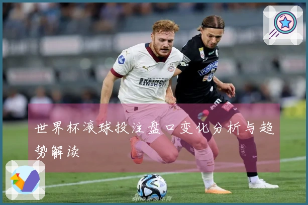 世界杯滚球投注盘口变化分析与趋势解读