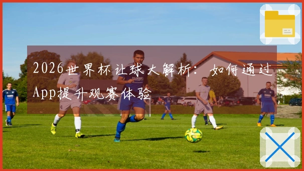 2026世界杯让球大解析：如何通过App提升观赛体验