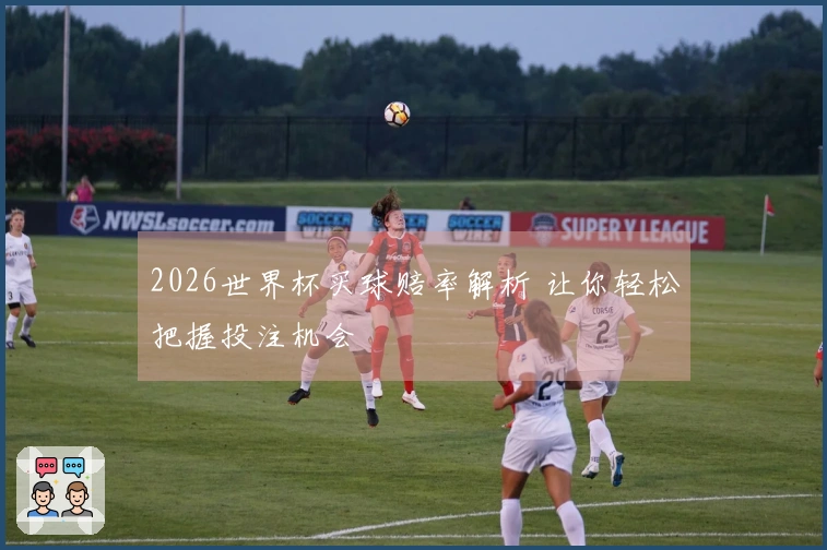 2026世界杯买球赔率解析 让你轻松把握投注机会