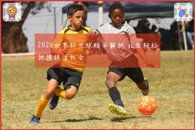 2026世界杯买球赔率解析 让你轻松把握投注机会