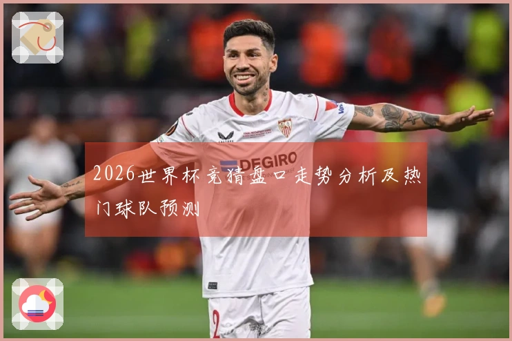 2026世界杯竞猜盘口走势分析及热门球队预测