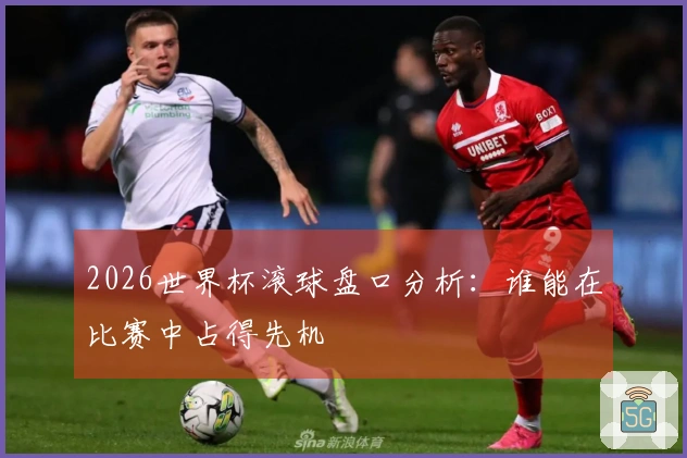 2026世界杯滚球盘口分析：谁能在比赛中占得先机