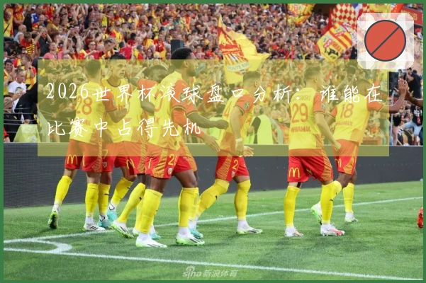 2026世界杯滚球盘口分析：谁能在比赛中占得先机