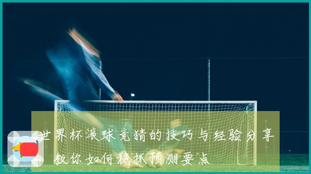 世界杯滚球竞猜的技巧与经验分享，教你如何稳抓预测要点