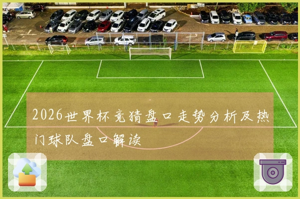 2026世界杯竞猜盘口走势分析及热门球队盘口解读