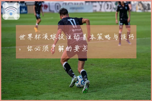 世界杯滚球投注的基本策略与技巧，你必须了解的要点
